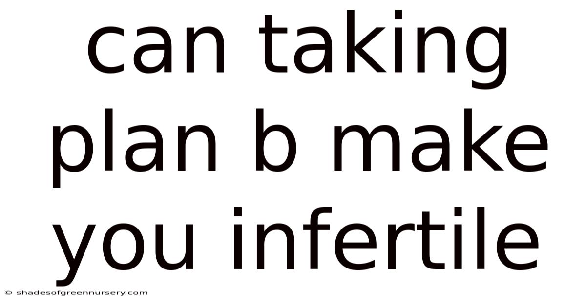 Can Taking Plan B Make You Infertile