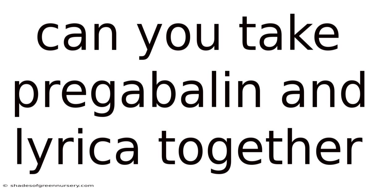 Can You Take Pregabalin And Lyrica Together