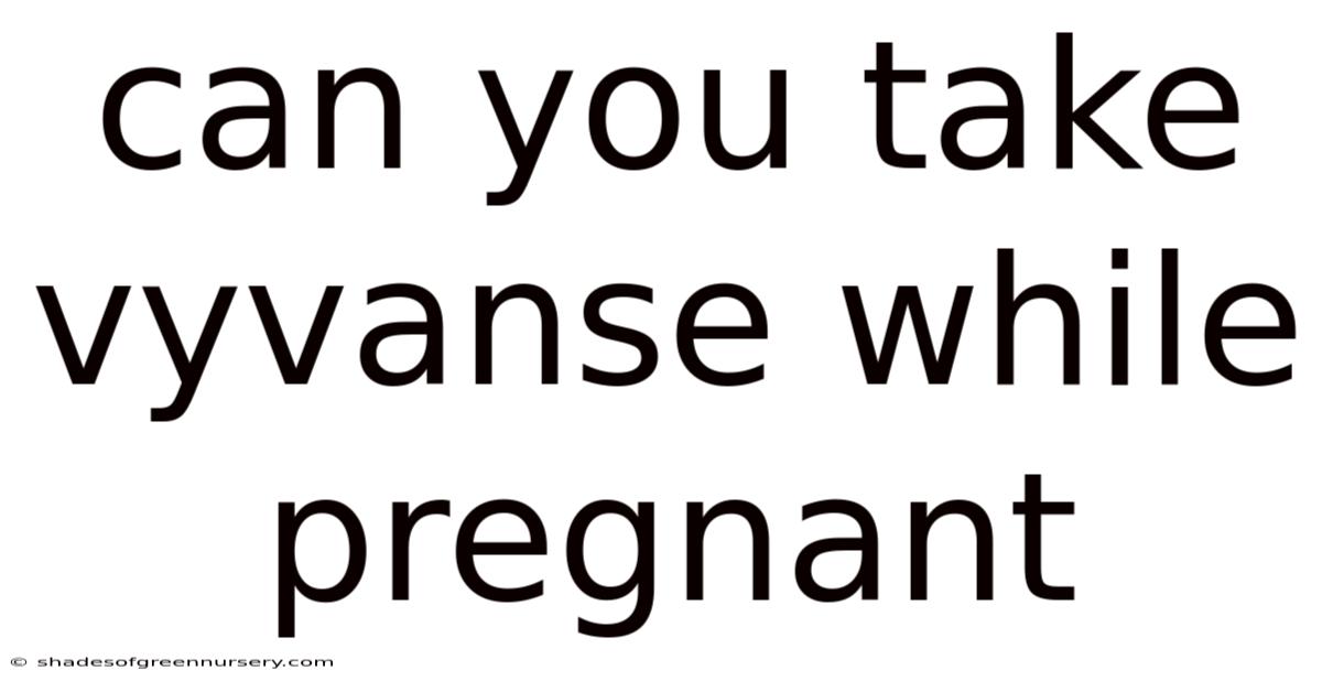 Can You Take Vyvanse While Pregnant