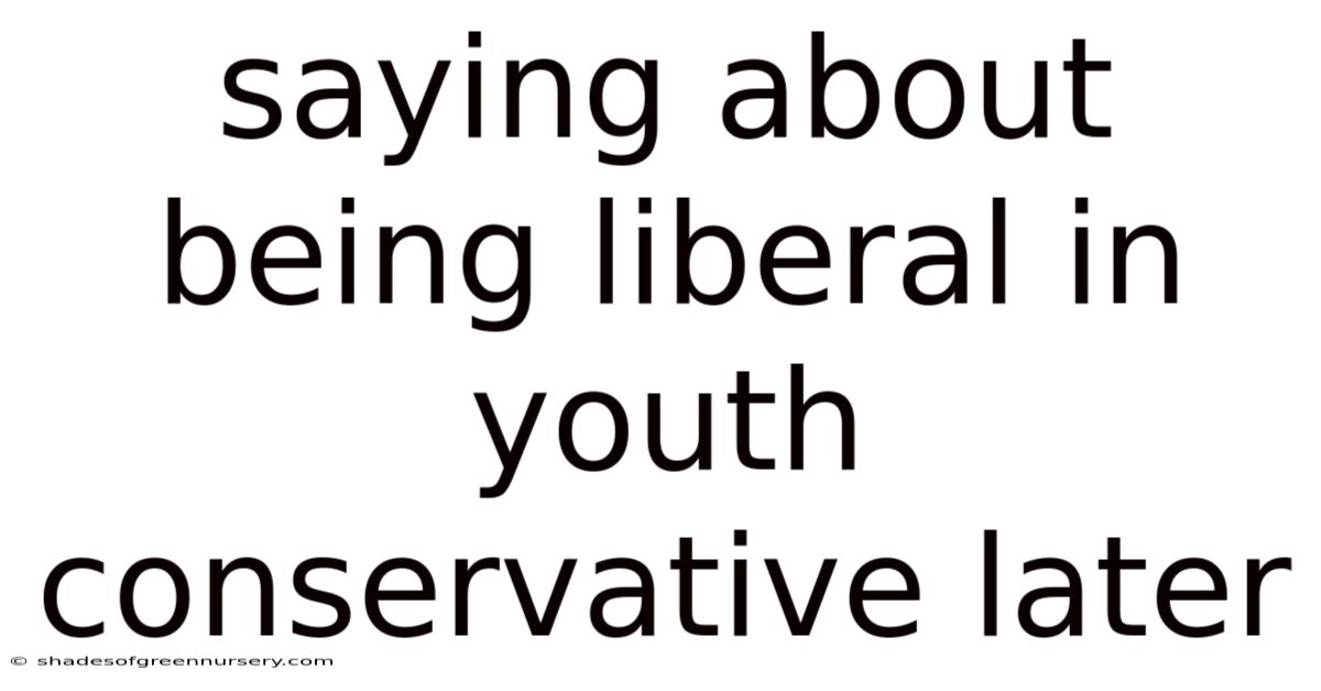 Saying About Being Liberal In Youth Conservative Later