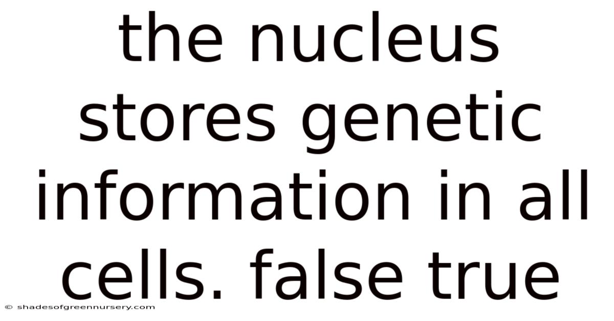 The Nucleus Stores Genetic Information In All Cells. False True