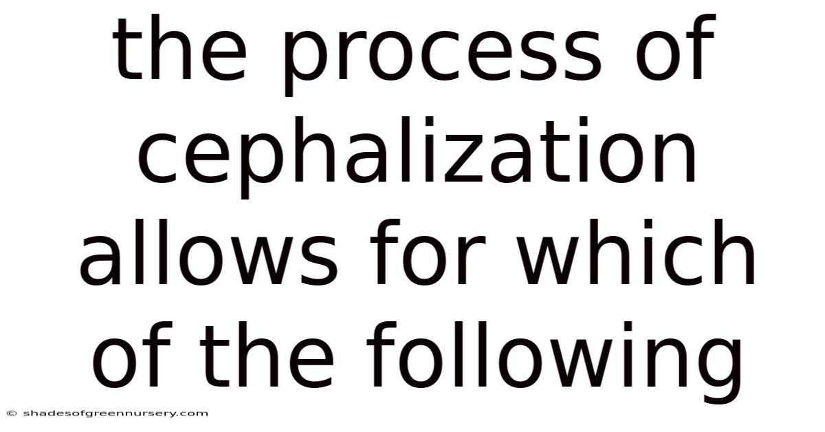 The Process Of Cephalization Allows For Which Of The Following