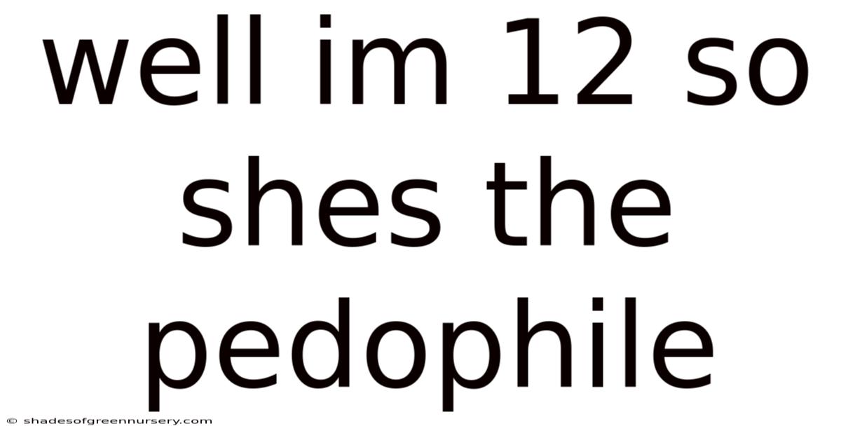 Well Im 12 So Shes The Pedophile
