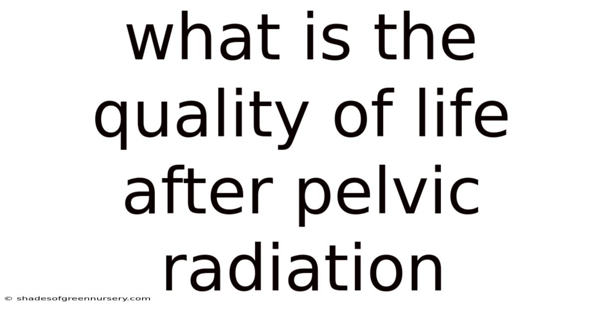 What Is The Quality Of Life After Pelvic Radiation